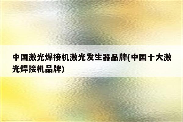 中国激光焊接机激光发生器品牌(中国十大激光焊接机品牌)