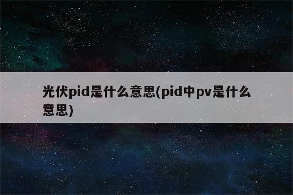 光伏pid是什么意思(pid中pv是什么意思)