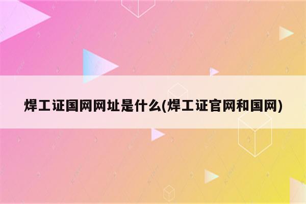 焊工证国网网址是什么(焊工证官网和国网)