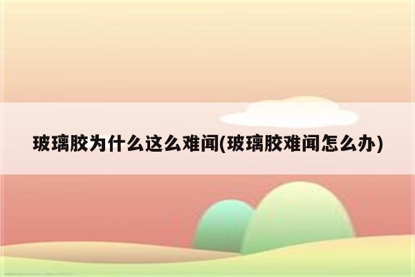 玻璃胶为什么这么难闻(玻璃胶难闻怎么办)