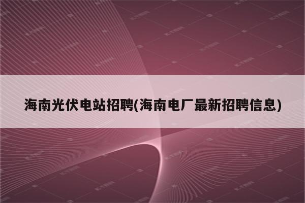 海南光伏电站招聘(海南电厂最新招聘信息)