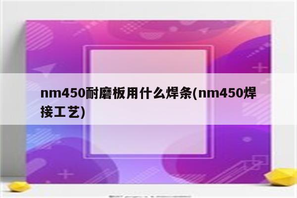 nm450耐磨板用什么焊条(nm450焊接工艺)