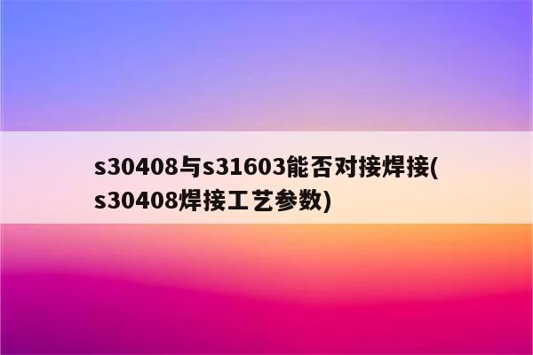 s30408与s31603能否对接焊接(s30408焊接工艺参数)