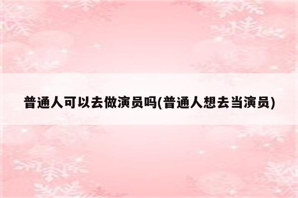 普通人可以去做演员吗(普通人想去当演员)