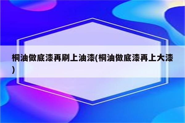 桐油做底漆再刷上油漆(桐油做底漆再上大漆)