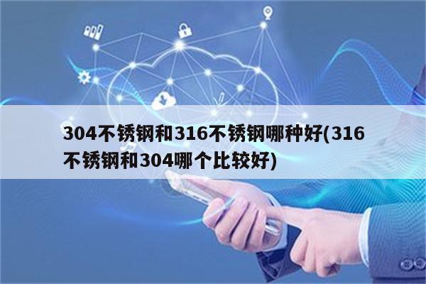 304不锈钢和316不锈钢哪种好(316不锈钢和304哪个比较好)