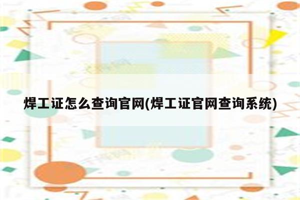 焊工证怎么查询官网(焊工证官网查询系统)