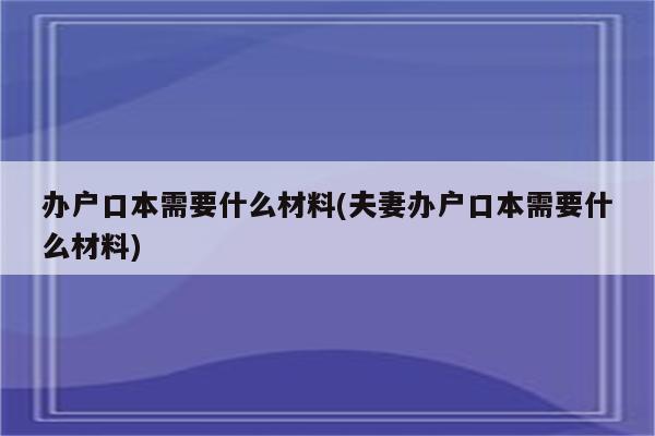 办户口本需要什么材料(夫妻办户口本需要什么材料)