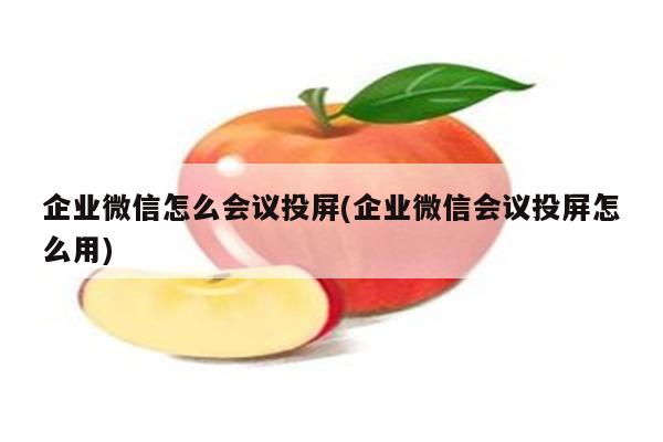 企业微信怎么会议投屏(企业微信会议投屏怎么用)