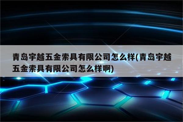 青岛宇越五金索具有限公司怎么样(青岛宇越五金索具有限公司怎么样啊)