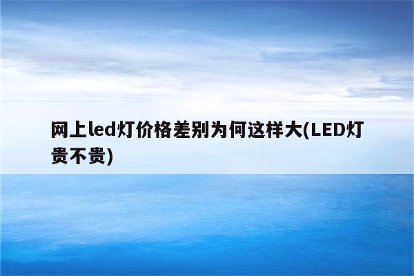 网上led灯价格差别为何这样大(LED灯贵不贵)