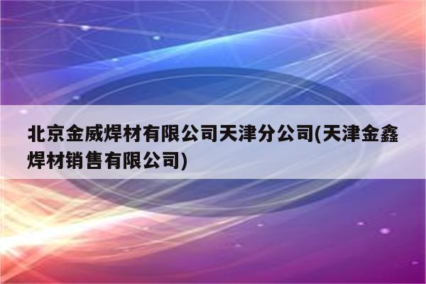 北京金威焊材有限公司天津分公司(天津金鑫焊材销售有限公司)