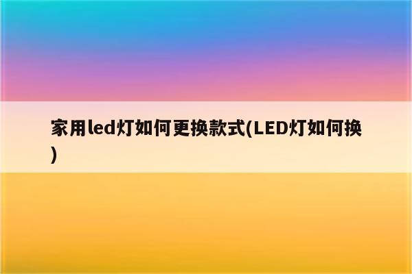 家用led灯如何更换款式(LED灯如何换)