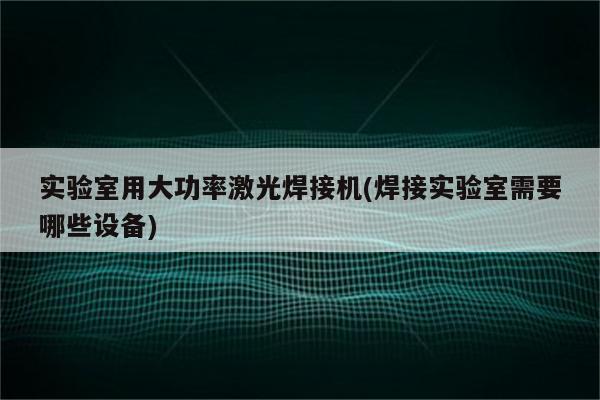 实验室用大功率激光焊接机(焊接实验室需要哪些设备)