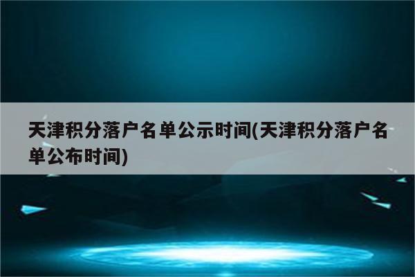 天津积分落户名单公示时间(天津积分落户名单公布时间)