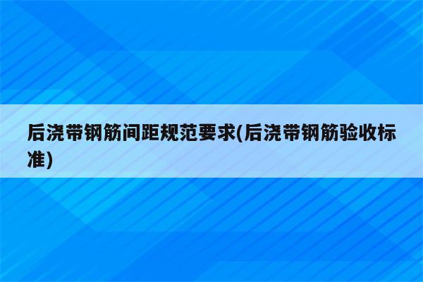 后浇带钢筋间距规范要求(后浇带钢筋验收标准)