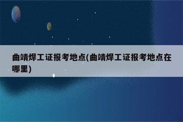 曲靖焊工证报考地点(曲靖焊工证报考地点在哪里)