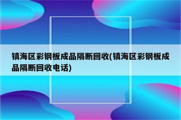 镇海区彩钢板成品隔断回收(镇海区彩钢板成品隔断回收电话)