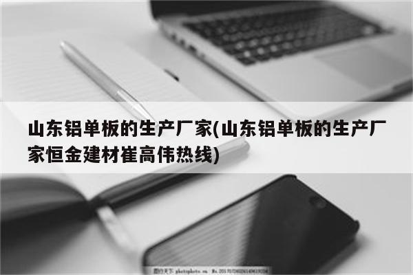 山东铝单板的生产厂家(山东铝单板的生产厂家恒金建材崔高伟热线)