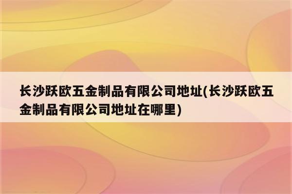 长沙跃欧五金制品有限公司地址(长沙跃欧五金制品有限公司地址在哪里)