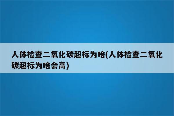 人体检查二氧化碳超标为啥(人体检查二氧化碳超标为啥会高)