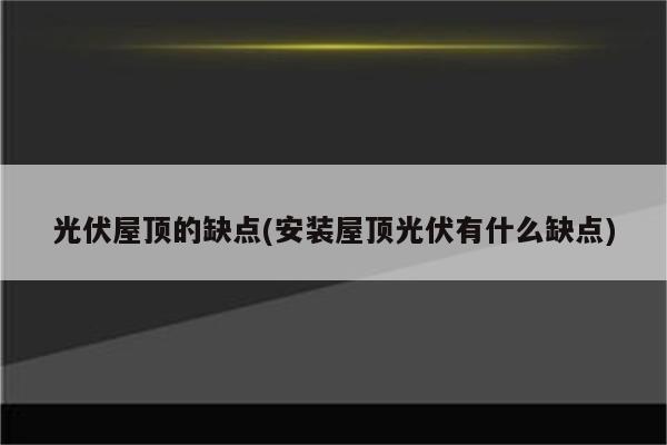 光伏屋顶的缺点(安装屋顶光伏有什么缺点)