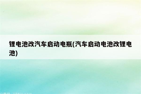 锂电池改汽车启动电瓶(汽车启动电池改锂电池)