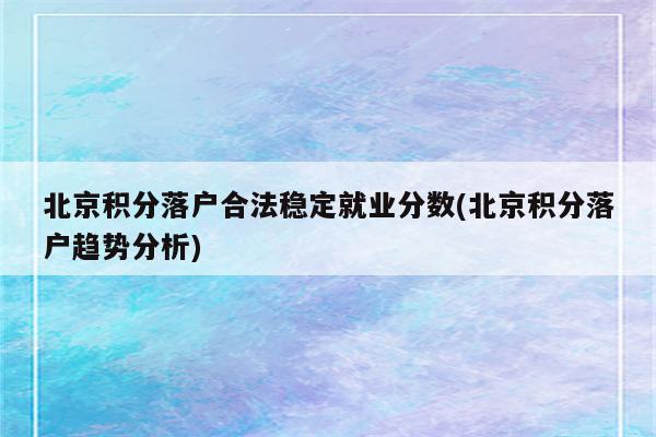 北京积分落户合法稳定就业分数(北京积分落户趋势分析)