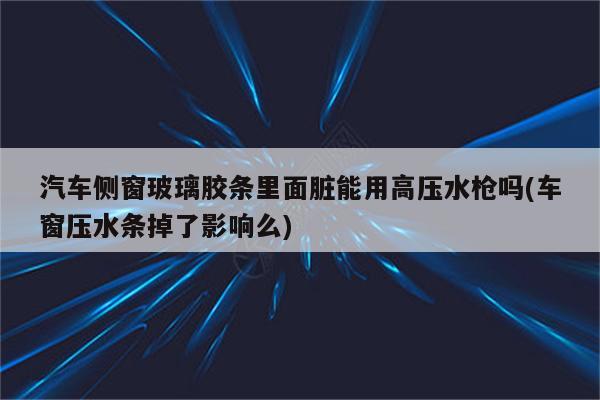 汽车侧窗玻璃胶条里面脏能用高压水枪吗(车窗压水条掉了影响么)