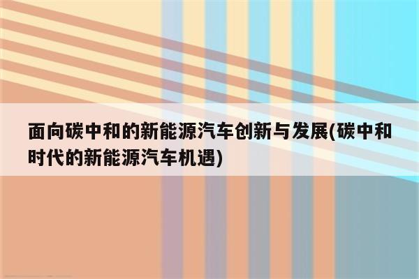 面向碳中和的新能源汽车创新与发展(碳中和时代的新能源汽车机遇)