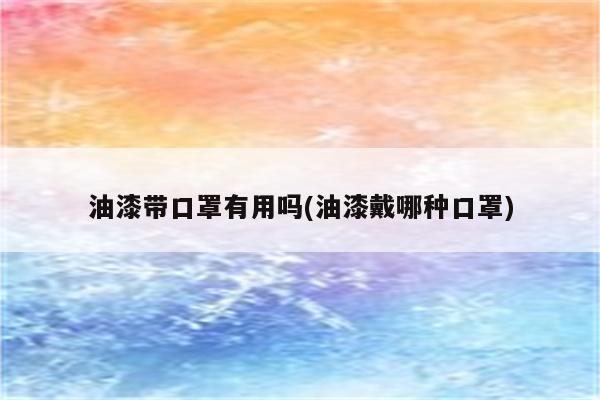 油漆带口罩有用吗(油漆戴哪种口罩)