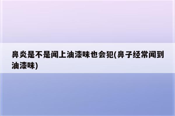 鼻炎是不是闻上油漆味也会犯(鼻子经常闻到油漆味)