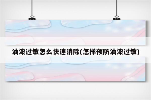 油漆过敏怎么快速消除(怎样预防油漆过敏)