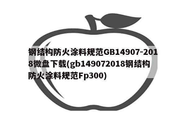 钢结构防火涂料规范GB14907-2018微盘下载(gb149072018钢结构防火涂料规范Fp300)