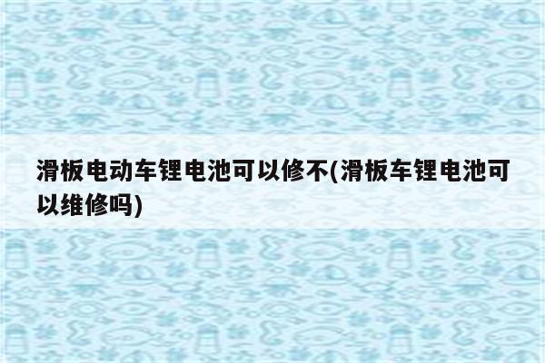 滑板电动车锂电池可以修不(滑板车锂电池可以维修吗)