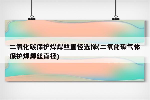 二氧化碳保护焊焊丝直径选择(二氧化碳气体保护焊焊丝直径)