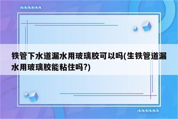 铁管下水道漏水用玻璃胶可以吗(生铁管道漏水用玻璃胶能粘住吗?)