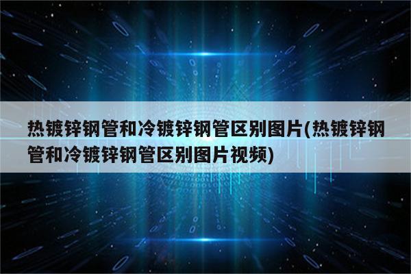 热镀锌钢管和冷镀锌钢管区别图片(热镀锌钢管和冷镀锌钢管区别图片视频)