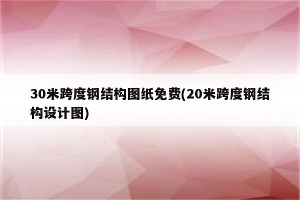 30米跨度钢结构图纸免费(20米跨度钢结构设计图)