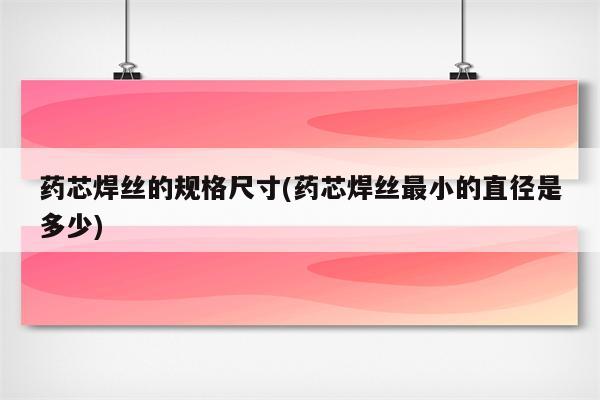 药芯焊丝的规格尺寸(药芯焊丝最小的直径是多少)