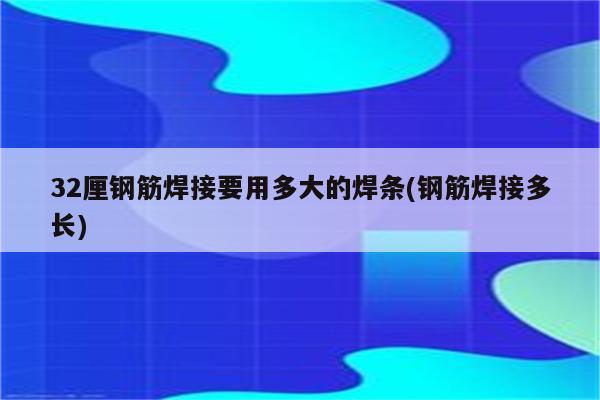 32厘钢筋焊接要用多大的焊条(钢筋焊接多长)