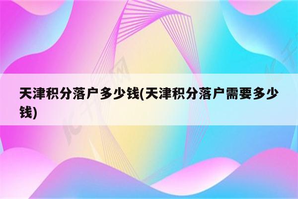 天津积分落户多少钱(天津积分落户需要多少钱)