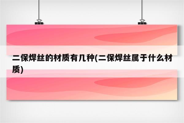 二保焊丝的材质有几种(二保焊丝属于什么材质)