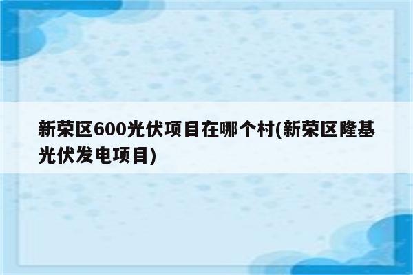 新荣区600光伏项目在哪个村(新荣区隆基光伏发电项目)