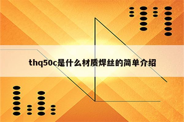 thq50c是什么材质焊丝的简单介绍