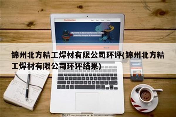 锦州北方精工焊材有限公司环评(锦州北方精工焊材有限公司环评结果)