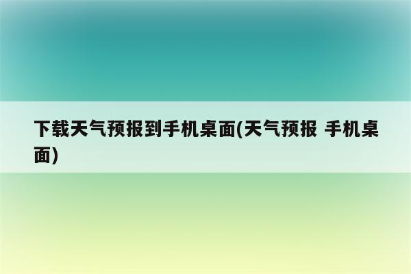 下载天气预报到手机桌面(天气预报 手机桌面)