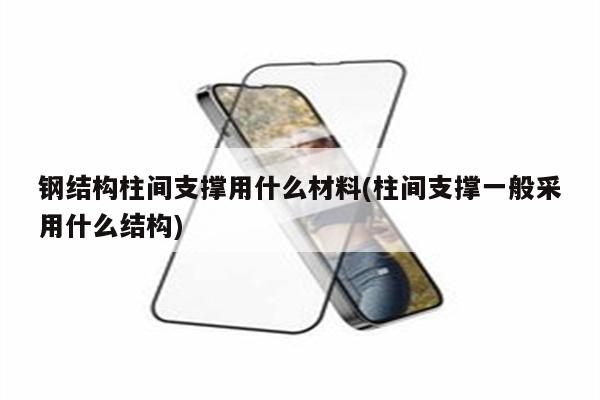 钢结构柱间支撑用什么材料(柱间支撑一般采用什么结构)