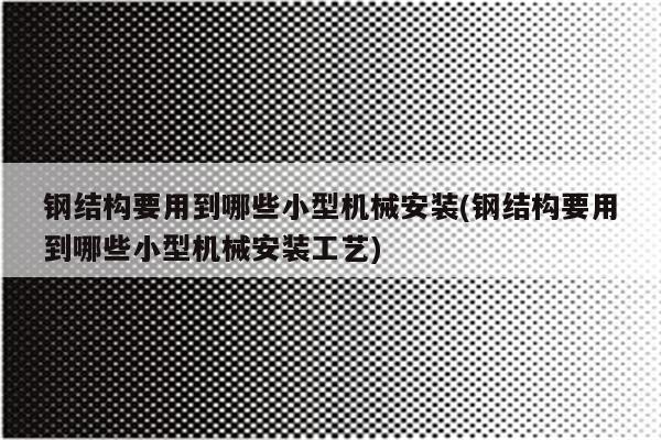 钢结构要用到哪些小型机械安装(钢结构要用到哪些小型机械安装工艺)