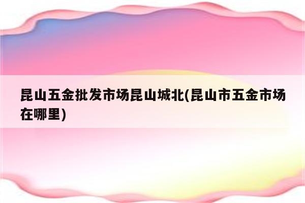 昆山五金批发市场昆山城北(昆山市五金市场在哪里)